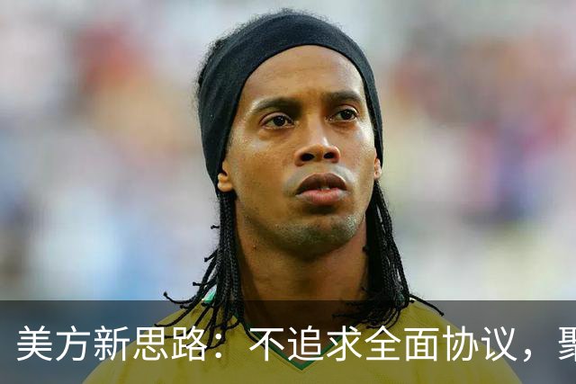 美方新思路：不追求全面协议，聚焦当前关系管理