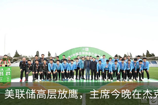 美联储高层放鹰，主席今晚在杰克逊霍尔登场