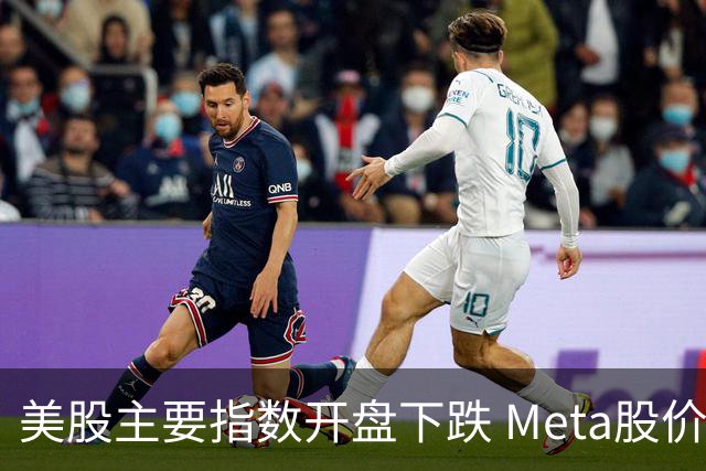 美股主要指数开盘下跌 Meta股价上涨超5%