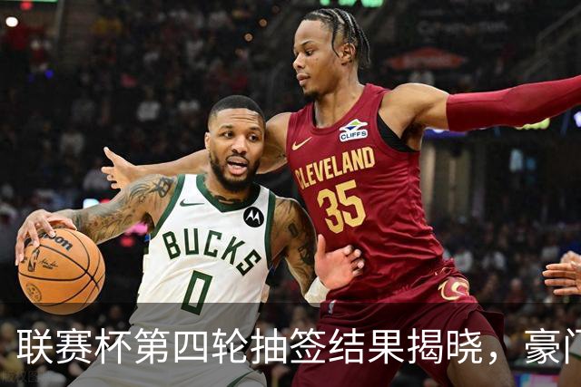 联赛杯第四轮抽签结果揭晓，豪门球队争夺激烈