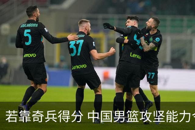 若靠奇兵得分 中国男篮攻坚能力令人担忧