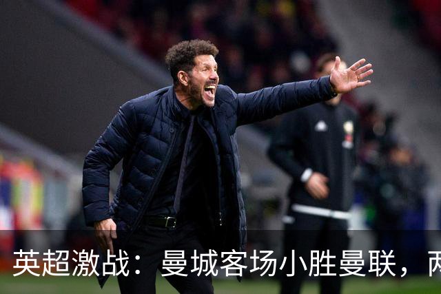 英超激战：曼城客场小胜曼联，两队状态截然不同