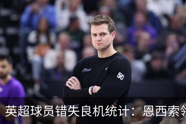 英超球员错失良机统计：恩西索领先