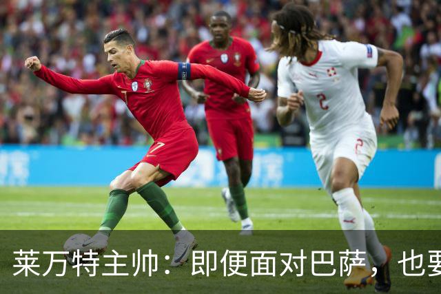 莱万特主帅：即便面对巴萨，也要全力争胜