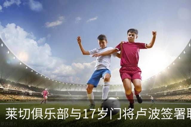 莱切俱乐部与17岁门将卢波签署职业合同