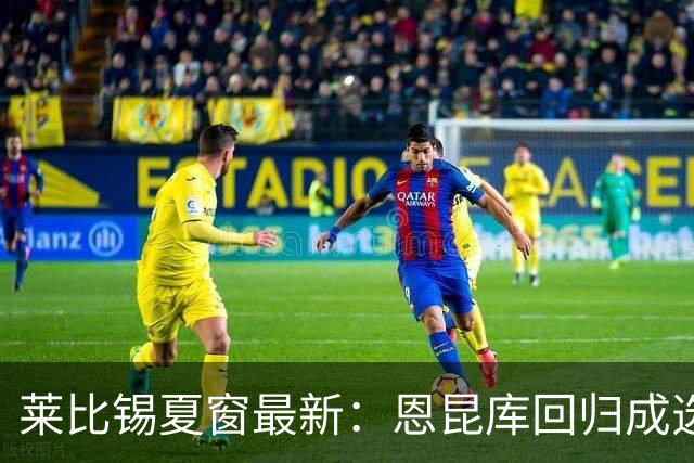 莱比锡夏窗最新：恩昆库回归成选项，评估多名租借与自由签目标