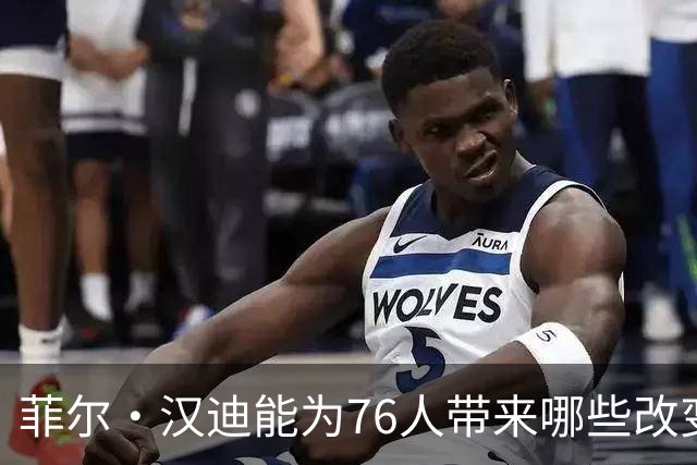 菲尔·汉迪能为76人带来哪些改变