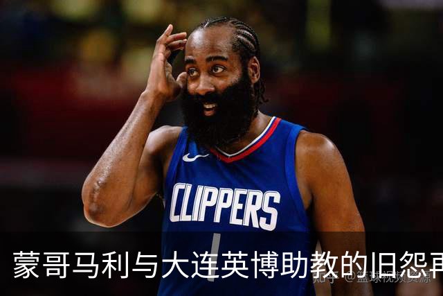 蒙哥马利与大连英博助教的旧怨再起，未来对决令人期待