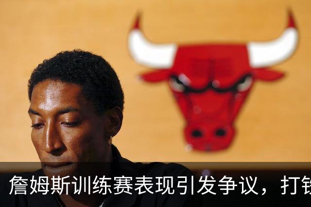 詹姆斯训练赛表现引发争议，打铁片段被恶搞