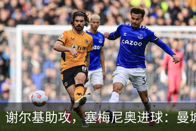 谢尔基助攻，塞梅尼奥进球：曼城4-2领先桑德兰