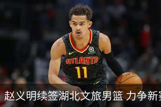 赵义明续签湖北文旅男篮 力争新赛季季后赛席位