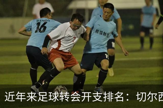 近年来足球转会开支排名：切尔西曼城领衔
