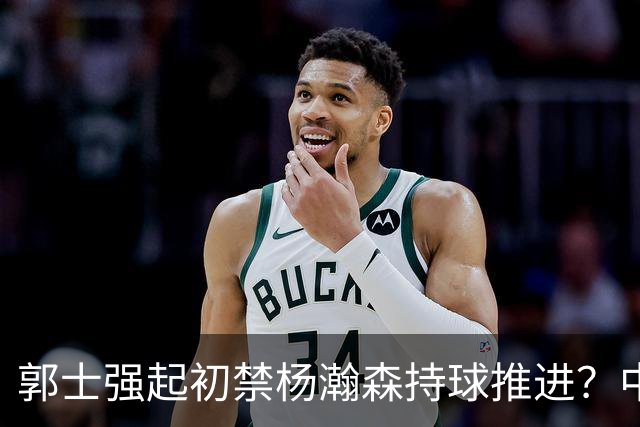 郭士强起初禁杨瀚森持球推进？中锋用法惹争议