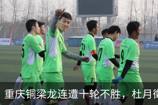 重庆铜梁龙连遭十轮不胜，杜月徵谈球队状态问题