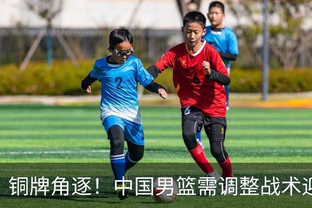 铜牌角逐！中国男篮需调整战术迎战伊朗队
