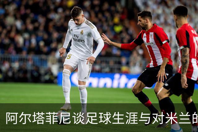 阿尔塔菲尼谈足球生涯与对米兰的情感