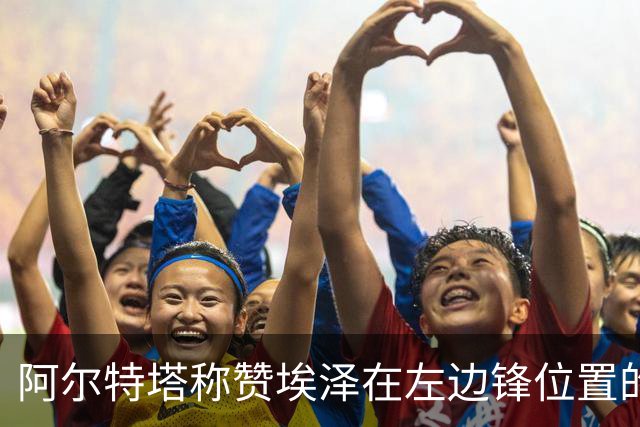 阿尔特塔称赞埃泽在左边锋位置的表现与适应能力