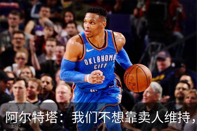 阿尔特塔：我们不想靠卖人维持，会从其他渠道增长
