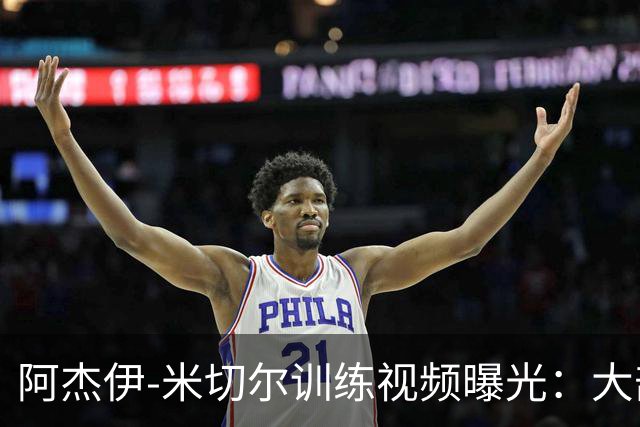 阿杰伊-米切尔训练视频曝光：大部分跳投命中率高