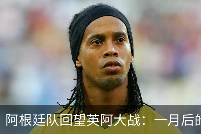 阿根廷队回望英阿大战：一月后的反思与纪念