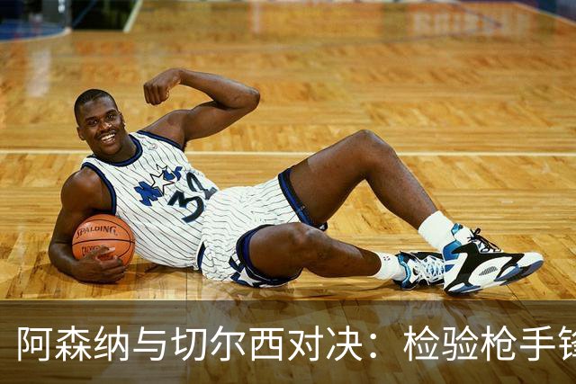 阿森纳与切尔西对决：检验枪手锋线与蓝军新帅