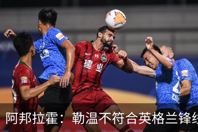 阿邦拉霍：勒温不符合英格兰锋线标准，托尼与沃特金斯更佳