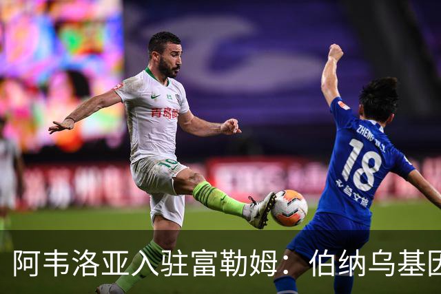 阿韦洛亚入驻富勒姆：伯纳乌基因能带来突破？