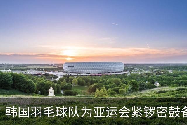 韩国羽毛球队为亚运会紧锣密鼓备战，安洗莹与李白组合吸引关注