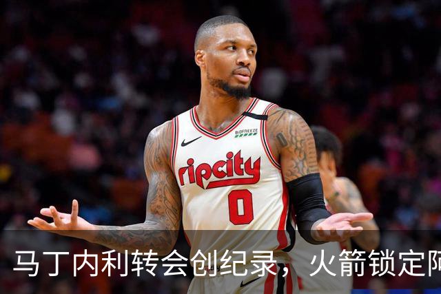 马丁内利转会创纪录，火箭锁定阿门，萨林杰退役致敬