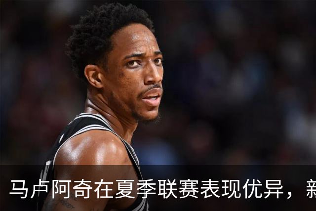 马卢阿奇在夏季联赛表现优异，新赛季或将崭露头角