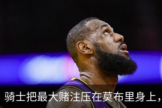 骑士把最大赌注压在莫布里身上，哈登的任务很明确