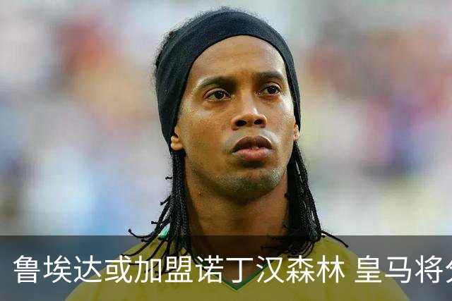 鲁埃达或加盟诺丁汉森林 皇马将分得一半转会费