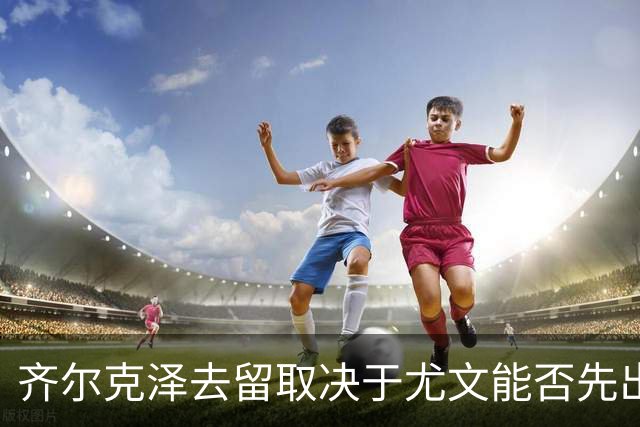 齐尔克泽去留取决于尤文能否先出手卖人