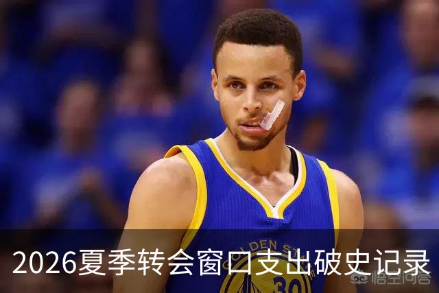 2026夏季转会窗口支出破史记录 英超独占鳌头