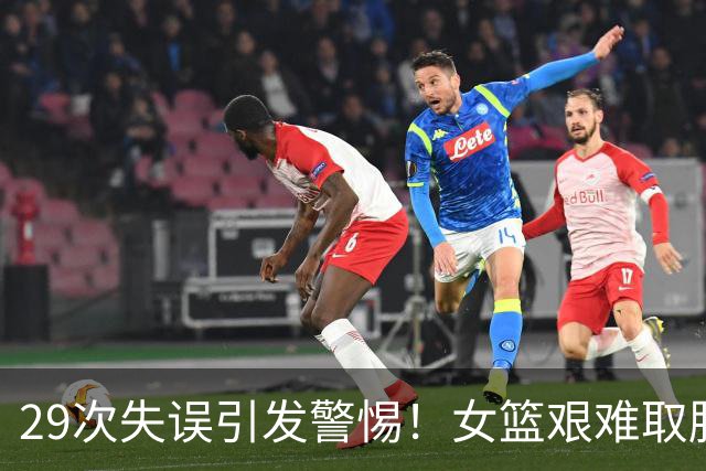 29次失误引发警惕！女篮艰难取胜，问题亟待解决