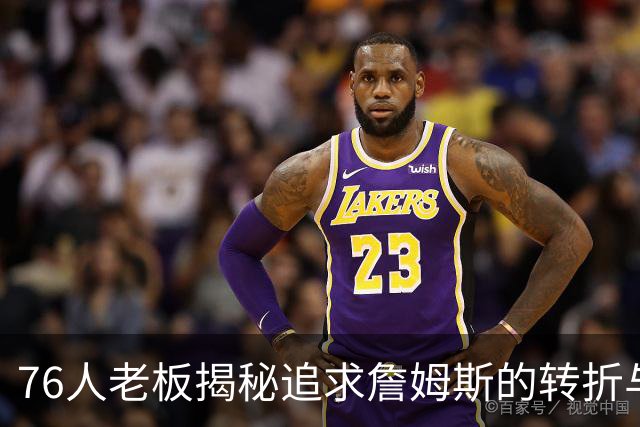 76人老板揭秘追求詹姆斯的转折与策略