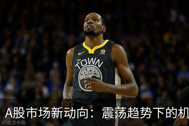 A股市场新动向：震荡趋势下的机遇与挑战