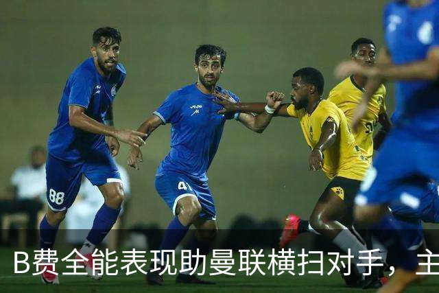 B费全能表现助曼联横扫对手，主帅称其令人敬佩