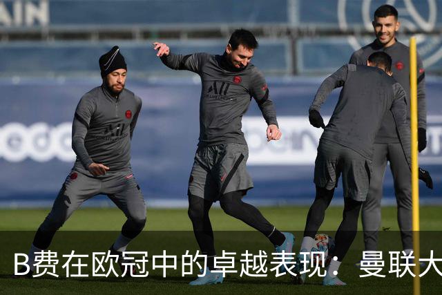 B费在欧冠中的卓越表现：曼联大胜背后的无形影响