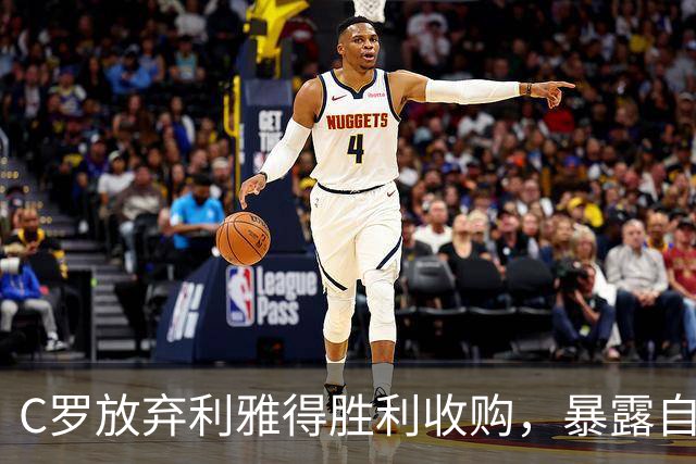 C罗放弃利雅得胜利收购，暴露自私本性与自负形象