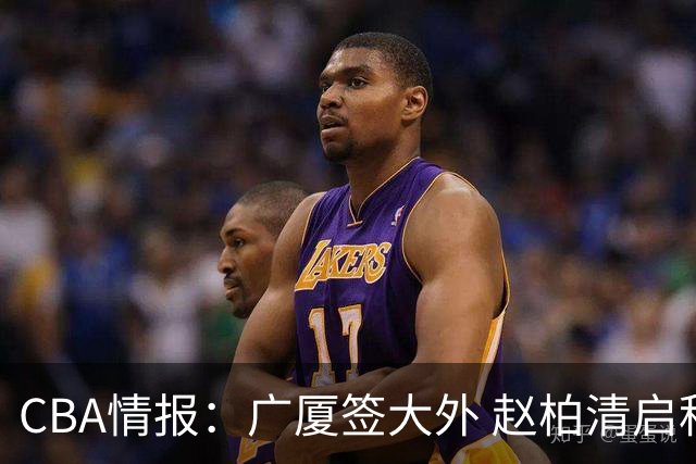 CBA情报：广厦签大外 赵柏清启程赴日 国手三人离队