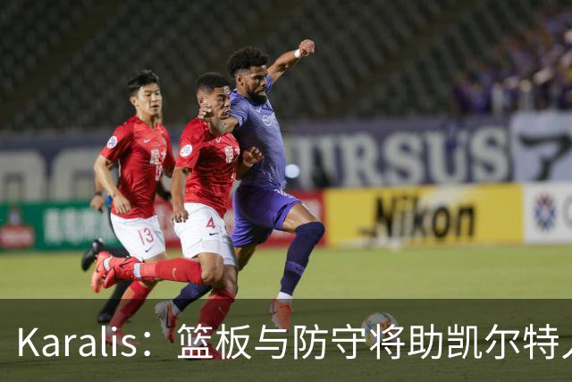 Karalis：篮板与防守将助凯尔特人提速