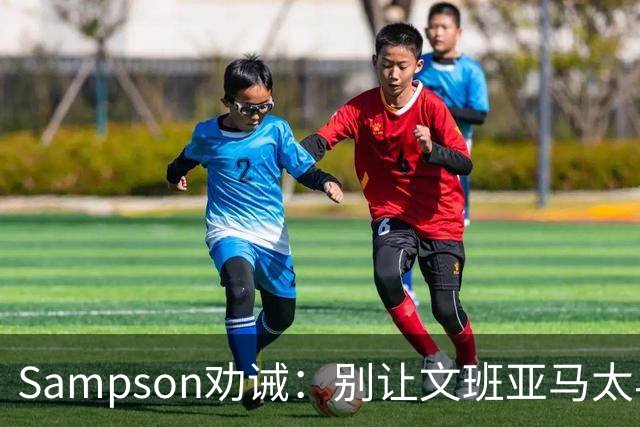 Sampson劝诫：别让文班亚马太早打满赛程