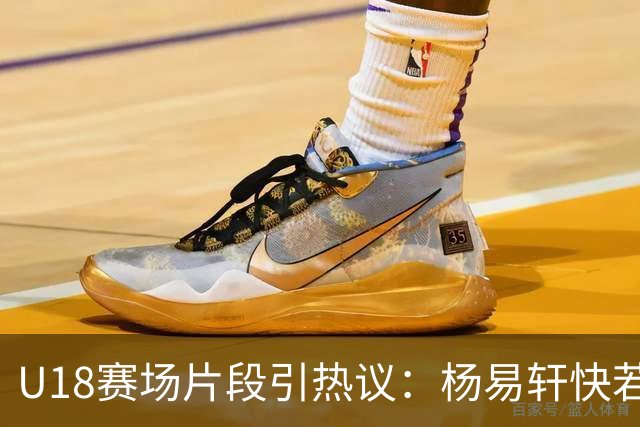 U18赛场片段引热议：杨易轩快若白驹，但篮板成隐忧