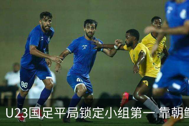 U23国足平局锁定小组第一 靠朝鲜逆袭晋级