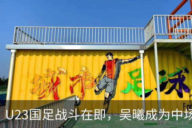U23国足战斗在即，吴曦成为中场关键